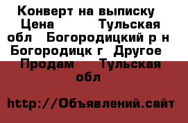  Конверт на выписку › Цена ­ 800 - Тульская обл., Богородицкий р-н, Богородицк г. Другое » Продам   . Тульская обл.